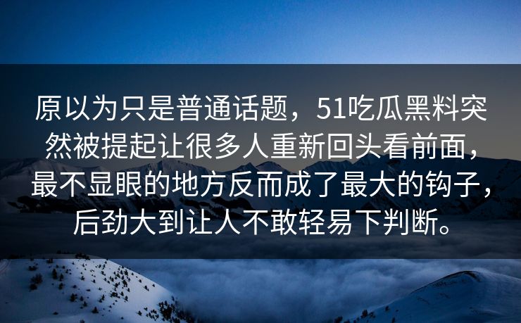 原以为只是普通话题，51吃瓜黑料突然被提起让很多人重新回头看前面，最不显眼的地方反而成了最大的钩子，后劲大到让人不敢轻易下判断。