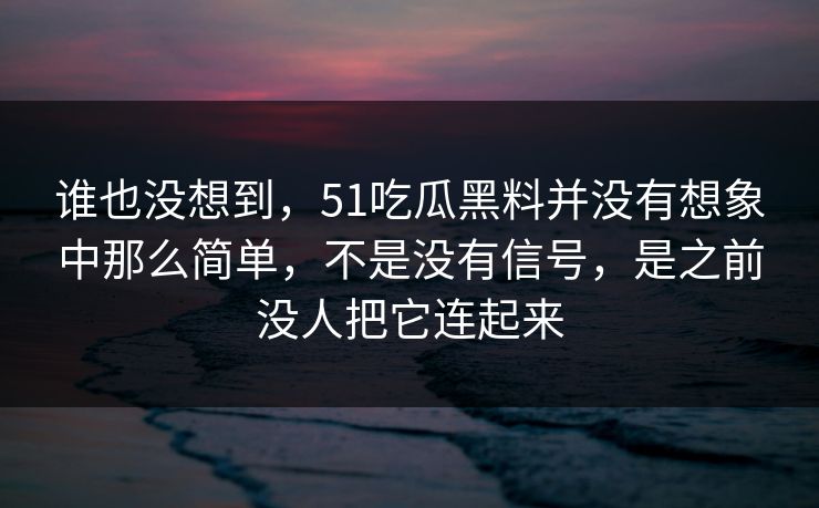 谁也没想到，51吃瓜黑料并没有想象中那么简单，不是没有信号，是之前没人把它连起来