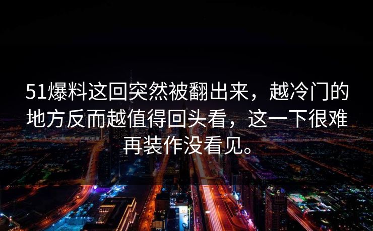 51爆料这回突然被翻出来，越冷门的地方反而越值得回头看，这一下很难再装作没看见。