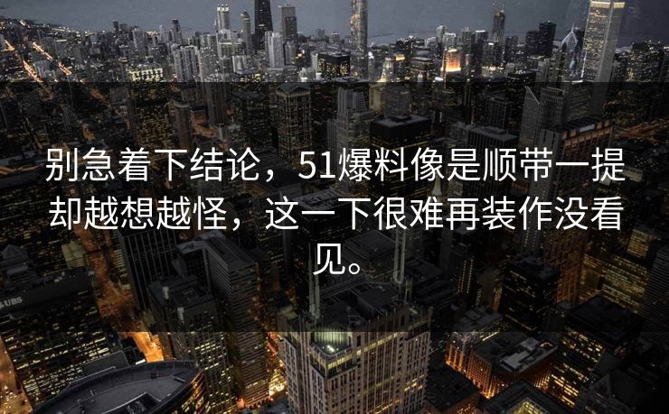 别急着下结论，51爆料像是顺带一提却越想越怪，这一下很难再装作没看见。