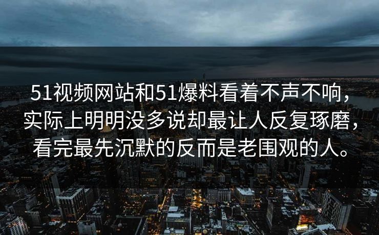 51视频网站和51爆料看着不声不响，实际上明明没多说却最让人反复琢磨，看完最先沉默的反而是老围观的人。