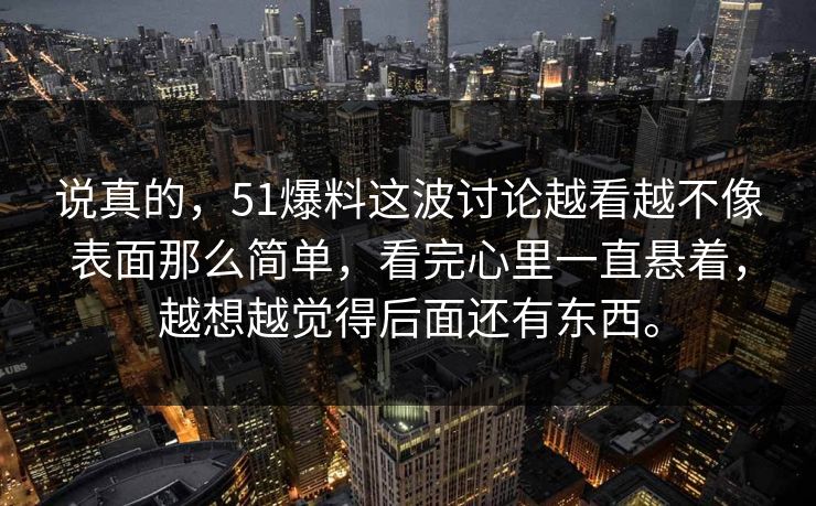 说真的，51爆料这波讨论越看越不像表面那么简单，看完心里一直悬着，越想越觉得后面还有东西。