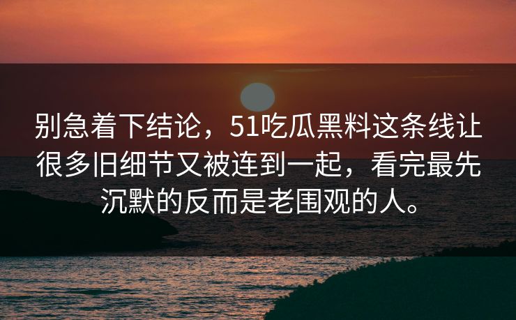 别急着下结论，51吃瓜黑料这条线让很多旧细节又被连到一起，看完最先沉默的反而是老围观的人。
