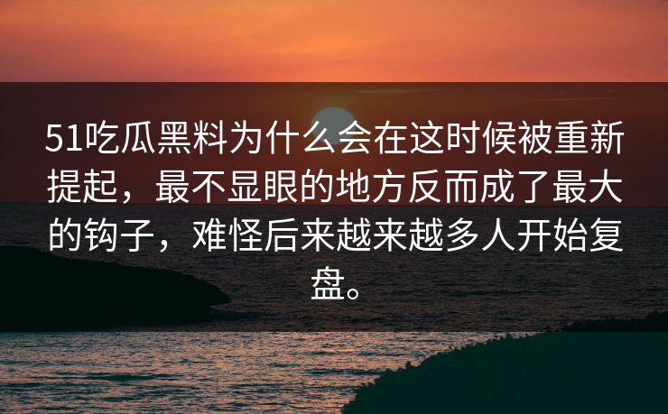 51吃瓜黑料为什么会在这时候被重新提起，最不显眼的地方反而成了最大的钩子，难怪后来越来越多人开始复盘。