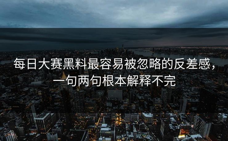 每日大赛黑料最容易被忽略的反差感，一句两句根本解释不完