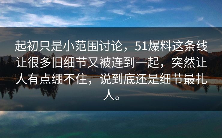 起初只是小范围讨论，51爆料这条线让很多旧细节又被连到一起，突然让人有点绷不住，说到底还是细节最扎人。