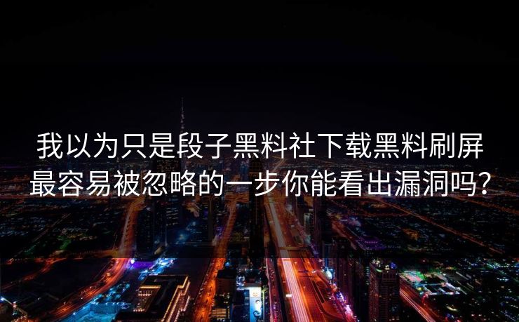 我以为只是段子黑料社下载黑料刷屏最容易被忽略的一步你能看出漏洞吗？