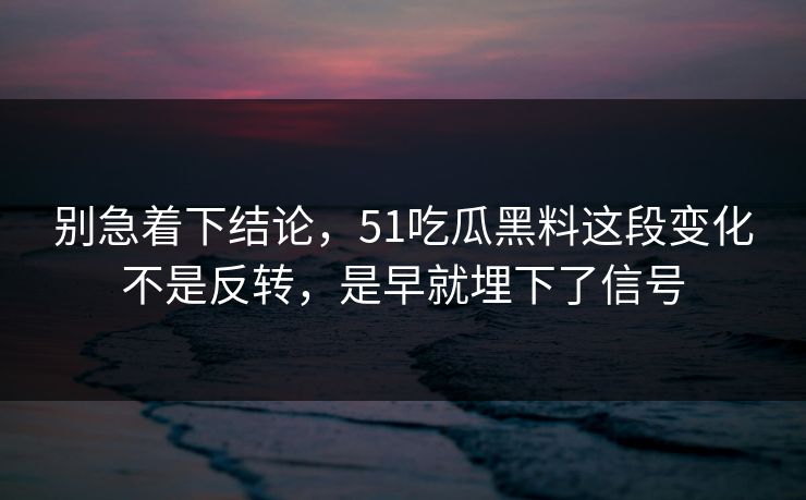 别急着下结论，51吃瓜黑料这段变化不是反转，是早就埋下了信号