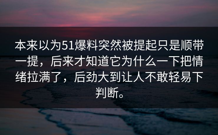 本来以为51爆料突然被提起只是顺带一提，后来才知道它为什么一下把情绪拉满了，后劲大到让人不敢轻易下判断。