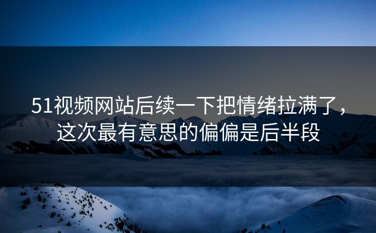 51视频网站后续一下把情绪拉满了，这次最有意思的偏偏是后半段