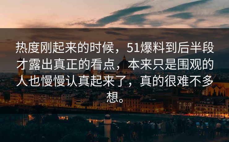 热度刚起来的时候，51爆料到后半段才露出真正的看点，本来只是围观的人也慢慢认真起来了，真的很难不多想。