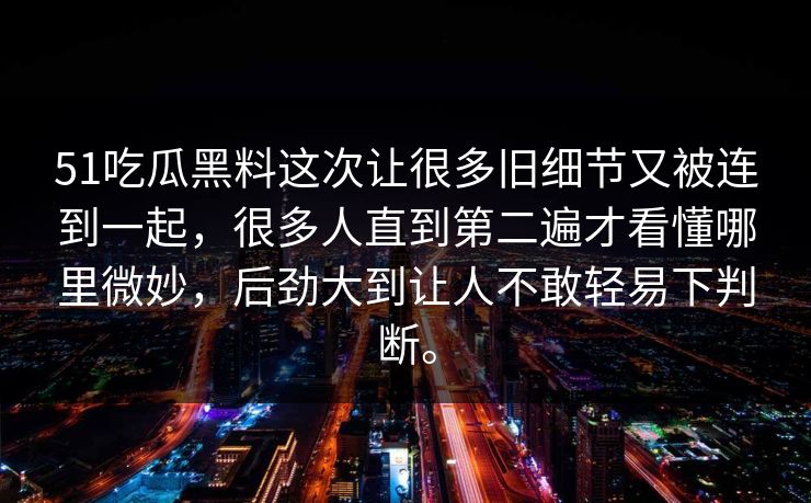 51吃瓜黑料这次让很多旧细节又被连到一起，很多人直到第二遍才看懂哪里微妙，后劲大到让人不敢轻易下判断。