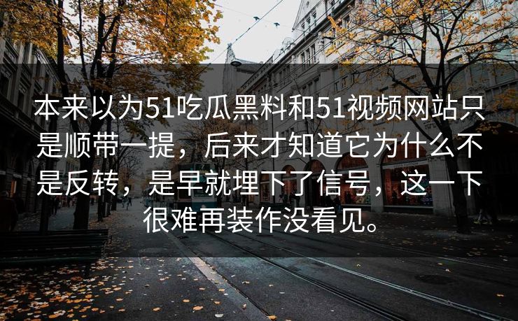 本来以为51吃瓜黑料和51视频网站只是顺带一提，后来才知道它为什么不是反转，是早就埋下了信号，这一下很难再装作没看见。