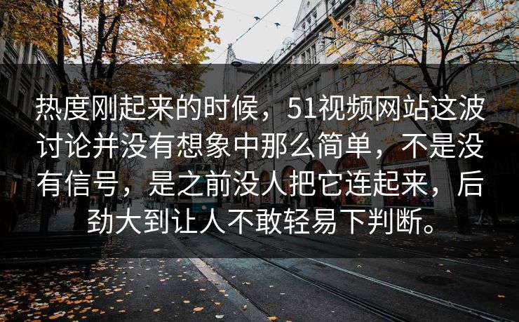 热度刚起来的时候，51视频网站这波讨论并没有想象中那么简单，不是没有信号，是之前没人把它连起来，后劲大到让人不敢轻易下判断。