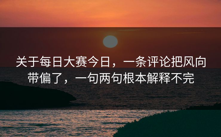关于每日大赛今日，一条评论把风向带偏了，一句两句根本解释不完
