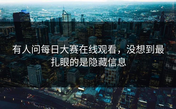 有人问每日大赛在线观看,没想到最扎眼的是隐藏信息 有人问每日大赛在线观看,没想到最扎眼的是隐藏信息