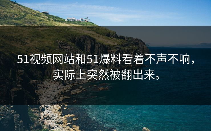 51视频网站和51爆料看着不声不响，实际上突然被翻出来。