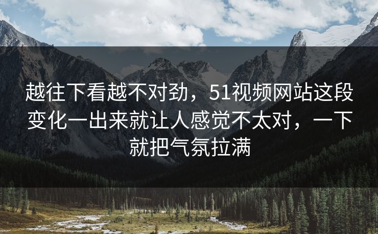 越往下看越不对劲，51视频网站这段变化一出来就让人感觉不太对，一下就把气氛拉满