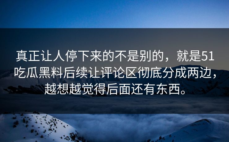 真正让人停下来的不是别的，就是51吃瓜黑料后续让评论区彻底分成两边，越想越觉得后面还有东西。