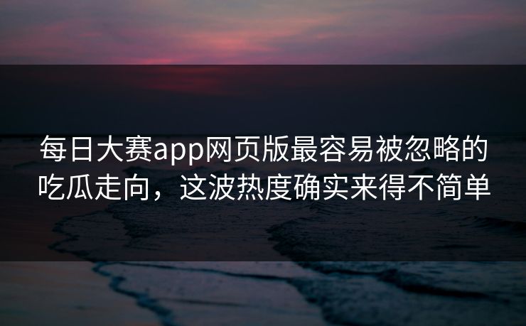 每日大赛app网页版最容易被忽略的吃瓜走向，这波热度确实来得不简单