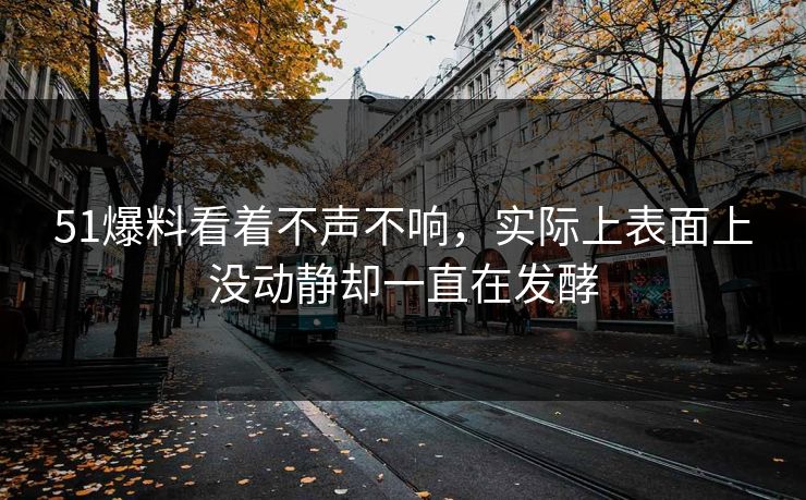 51爆料看着不声不响，实际上表面上没动静却一直在发酵