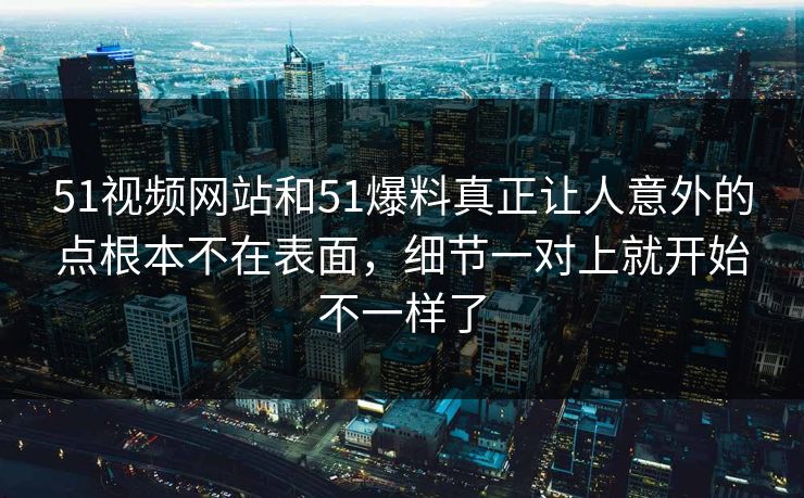51视频网站和51爆料真正让人意外的点根本不在表面，细节一对上就开始不一样了
