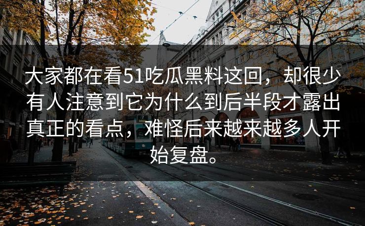 大家都在看51吃瓜黑料这回，却很少有人注意到它为什么到后半段才露出真正的看点，难怪后来越来越多人开始复盘。