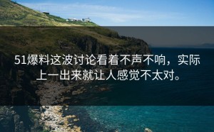 51爆料这波讨论看着不声不响，实际上一出来就让人感觉不太对。