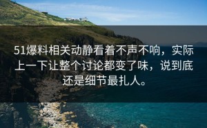 51爆料相关动静看着不声不响，实际上一下让整个讨论都变了味，说到底还是细节最扎人。