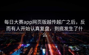 每日大赛app网页版越传越广之后，反而有人开始认真复盘，到底发生了什么