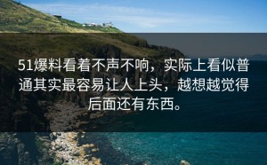 51爆料看着不声不响，实际上看似普通其实最容易让人上头，越想越觉得后面还有东西。