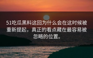 51吃瓜黑料这回为什么会在这时候被重新提起，真正的看点藏在最容易被忽略的位置。