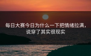 每日大赛今日为什么一下把情绪拉满，说穿了其实很现实
