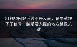 51视频网站后续不是反转，是早就埋下了信号，越是没人提的地方越像关键