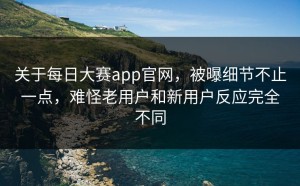 关于每日大赛app官网，被曝细节不止一点，难怪老用户和新用户反应完全不同