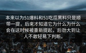 本来以为51爆料和51吃瓜黑料只是顺带一提，后来才知道它为什么为什么会在这时候被重新提起，后劲大到让人不敢轻易下判断。