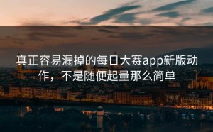 真正容易漏掉的每日大赛app新版动作，不是随便起量那么简单