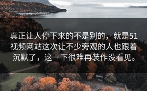 真正让人停下来的不是别的，就是51视频网站这次让不少旁观的人也跟着沉默了，这一下很难再装作没看见。