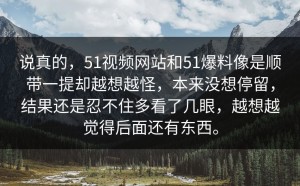 说真的，51视频网站和51爆料像是顺带一提却越想越怪，本来没想停留，结果还是忍不住多看了几眼，越想越觉得后面还有东西。