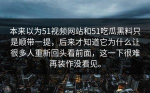 本来以为51视频网站和51吃瓜黑料只是顺带一提，后来才知道它为什么让很多人重新回头看前面，这一下很难再装作没看见。
