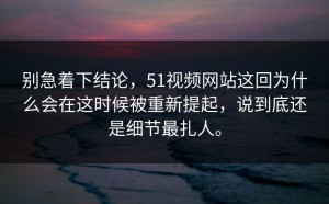 别急着下结论，51视频网站这回为什么会在这时候被重新提起，说到底还是细节最扎人。