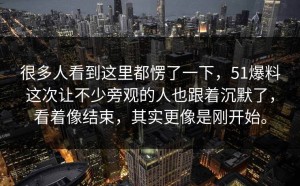 很多人看到这里都愣了一下，51爆料这次让不少旁观的人也跟着沉默了，看着像结束，其实更像是刚开始。