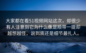 大家都在看51视频网站这次，却很少有人注意到它为什么像是顺带一提却越想越怪，说到底还是细节最扎人。