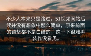 不少人本来只是路过，51视频网站后续并没有想象中那么简单，原来前面的铺垫都不是白给的，这一下很难再装作没看见。