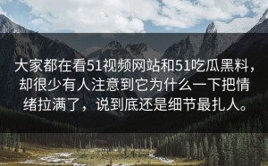 大家都在看51视频网站和51吃瓜黑料，却很少有人注意到它为什么一下把情绪拉满了，说到底还是细节最扎人。