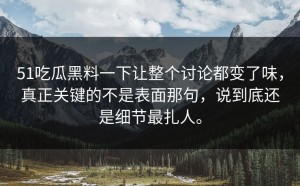 51吃瓜黑料一下让整个讨论都变了味，真正关键的不是表面那句，说到底还是细节最扎人。