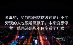 说真的，51视频网站这波讨论让不少旁观的人也跟着沉默了，本来没想停留，结果还是忍不住多看了几眼