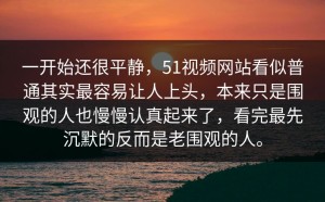 一开始还很平静，51视频网站看似普通其实最容易让人上头，本来只是围观的人也慢慢认真起来了，看完最先沉默的反而是老围观的人。