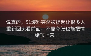 说真的，51爆料突然被提起让很多人重新回头看前面，不靠夸张也能把情绪顶上来。