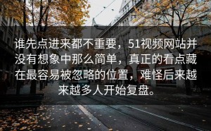 谁先点进来都不重要，51视频网站并没有想象中那么简单，真正的看点藏在最容易被忽略的位置，难怪后来越来越多人开始复盘。
